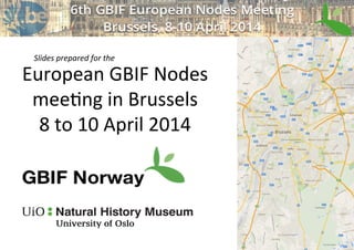 European	
  GBIF	
  Nodes	
  	
  
mee2ng	
  in	
  Brussels	
  
8	
  to	
  10	
  April	
  2014	
  
Slides	
  prepared	
  for	
  the	
  
 