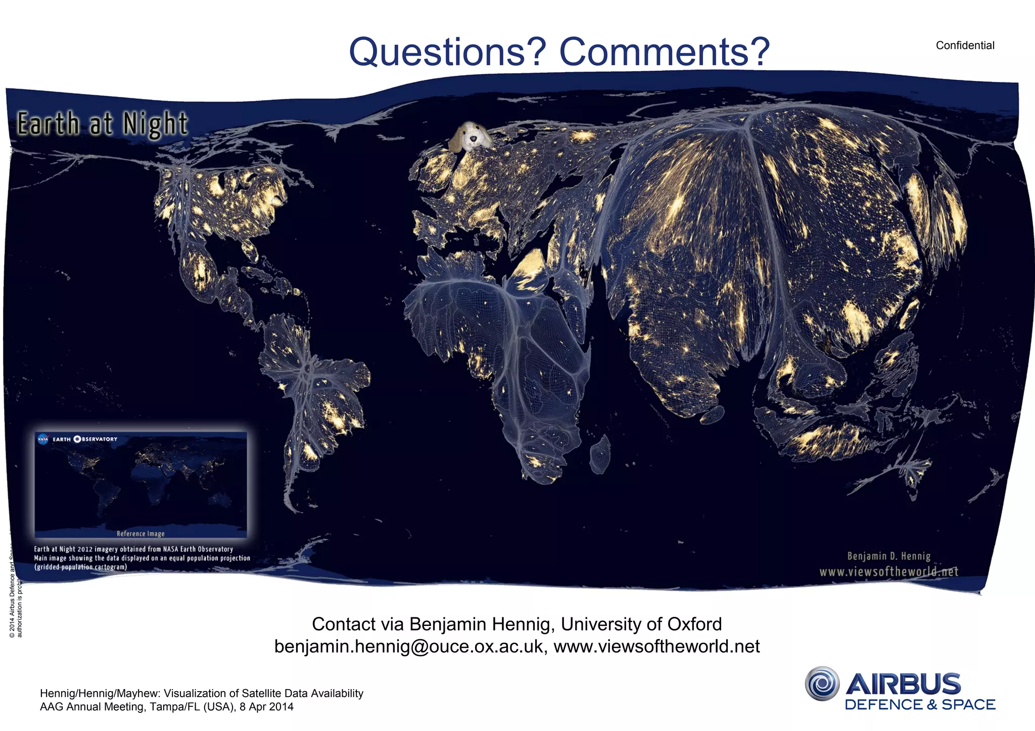 Confidential
©2014AirbusDefenceandSpace–Allrightsreserved.Thereproduction,distributionandutilizationofthisdocumentaswellasthecommunicationofitscontentstootherswithoutexpress
authorizationisprohibited.Offenderswillbeheldliableforthepaymentofdamages.Allrightsreservedintheeventofthegrantofapatent,utilitymodelordesign.
Hennig/Hennig/Mayhew: Visualization of Satellite Data Availability
AAG Annual Meeting, Tampa/FL (USA), 8 Apr 2014
Questions? Comments?
Contact via Benjamin Hennig, University of Oxford
benjamin.hennig@ouce.ox.ac.uk, www.viewsoftheworld.net
 