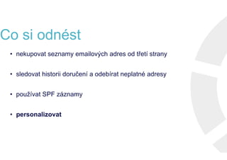 Co si odnést
• nekupovat seznamy emailových adres od třetí strany
• sledovat historii doručení a odebírat neplatné adresy
• používat SPF záznamy
• personalizovat
• nekupovat seznamy emailových adres od třetí strany
• sledovat historii doručení a odebírat neplatné adresy
• používat SPF záznamy
• personalizovat
• nekupovat seznamy emailových adres od třetí strany
• sledovat historii doručení a odebírat neplatné adresy
• používat SPF záznamy
• personalizovat
• nekupovat seznamy emailových adres od třetí strany
• sledovat historii doručení a odebírat neplatné adresy
• používat SPF záznamy
• personalizovat
 