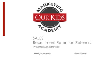 SALES:
Recruitment Retention Referrals
Presenter: Agnes Stawicki
#MktgAcademy @ourkidsnet
 