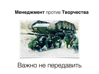 Менеджмент против Творчества
Важно не передавить
 
