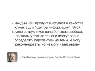 - Лайл Мюллер, редактор группы Gazette Communications
«Каждый наш продукт выступает в качестве
клиента для “центра информации”. Этой
группе сотрудников дана большая свобода,
поскольку только так они смогут верно
определять перспективные темы. Я могу
рекомендовать, но не могу навязывать»
 