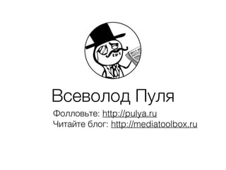 Всеволод Пуля
Фолловьте: http://pulya.ru
Читайте блог: http://mediatoolbox.ru
 