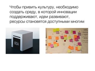 Чтобы привить культуру, необходимо
создать среду, в которой инновации
поддерживают, идеи развивают,
ресурсы становятся доступными многим
 