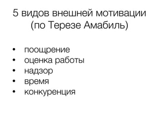 5 видов внешней мотивации
(по Терезе Амабиль)
• поощрение
• оценка работы
• надзор
• время
• конкуренция
 
