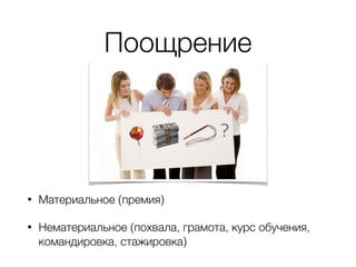 Поощрение
• Материальное (премия)
• Нематериальное (похвала, грамота, курс обучения,
командировка, стажировка)
 