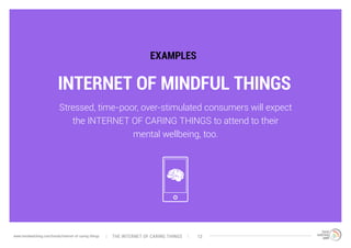 INTERNET OF MINDFUL THINGS
EXAMPLES
Stressed, time-poor, over-stimulated consumers will expect
the INTERNET OF CARING THINGS to attend to their
mental wellbeing, too.
The interNEt of caring thingswww.trendwatching.com/trends/internet-of-caring-things 13
 