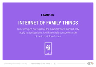 INTERNET OF FAMILY THINGS
EXAMPLES
Supercharged oversight of the physical world doesn’t only
apply to possessions. It will also help consumers stay
close to their loved ones.
The interNEt of caring thingswww.trendwatching.com/trends/internet-of-caring-things 23
 