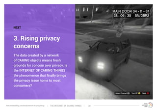 The data created by a network
of CARING objects means fresh
grounds for concern over privacy. Is
the INTERNET OF CARING THINGS
the phenomenon that finally brings
the privacy issue home to most
consumers?
3. Rising privacy
concerns
NEXT
The interNEt of caring thingswww.trendwatching.com/trends/internet-of-caring-things 30
 