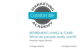 RETIREMENT LIVING & CARE:
What do people really want?
Presenter: Agnes Stawicki
#mktgacademy @mktgacademy
 