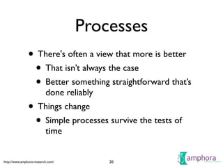 http://www.amphora-research.com/
Processes
• There's often a view that more is better	

• That isn’t always the case	

• Better something straightforward that’s
done reliably	

• Things change	

• Simple processes survive the tests of
time
20
 