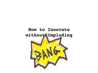How to Innovate
without Imploding
 