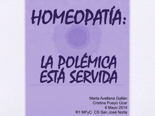 HOMEOPATÍA:
LA POLÉMICA
ESTÁ SERVIDA
Marta Avellana Gallán
Cristina Pueyo Úcar
6 Mayo 2014
R1 MFyC CS San José Norte
 