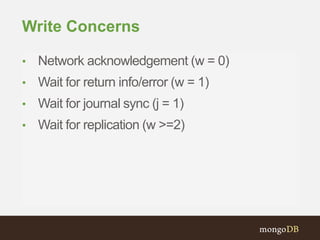 Write Concerns
• Network acknowledgement (w = 0)
• Wait for return info/error (w = 1)
• Wait for journal sync (j = 1)
• Wait for replication (w >=2)
 