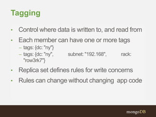 Tagging
• Control where data is written to, and read from
• Each member can have one or more tags
– tags: {dc: "ny"}
– tags: {dc: "ny",  subnet: "192.168",  rack:
"row3rk7"}
• Replica set defines rules for write concerns
• Rules can change without changing app code
 