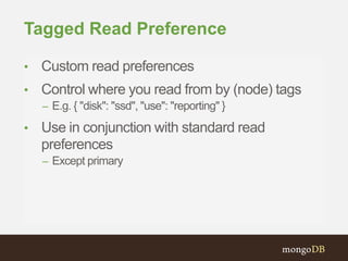 Tagged Read Preference
• Custom read preferences
• Control where you read from by (node) tags
– E.g. { "disk": "ssd", "use": "reporting" }
• Use in conjunction with standard read
preferences
– Except primary
 