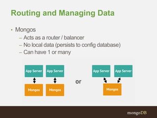 Routing and Managing Data
• Mongos
– Acts as a router / balancer
– No local data (persists to config database)
– Can have 1 or many
 