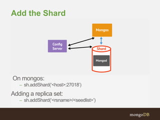 On mongos:
– sh.addShard(„<host>:27018‟)
Adding a replica set:
– sh.addShard(„<rsname>/<seedlist>‟)
Add the Shard
 