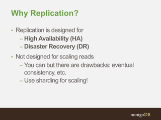 Why Replication?
• Replication is designed for
– High Availability (HA)
– Disaster Recovery (DR)
• Not designed for scaling reads
– You can but there are drawbacks: eventual
consistency, etc.
– Use sharding for scaling!
 