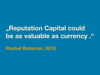 „Reputation Capital could
be as valuable as currency .“
!
Rachel Botsman, 2010
 