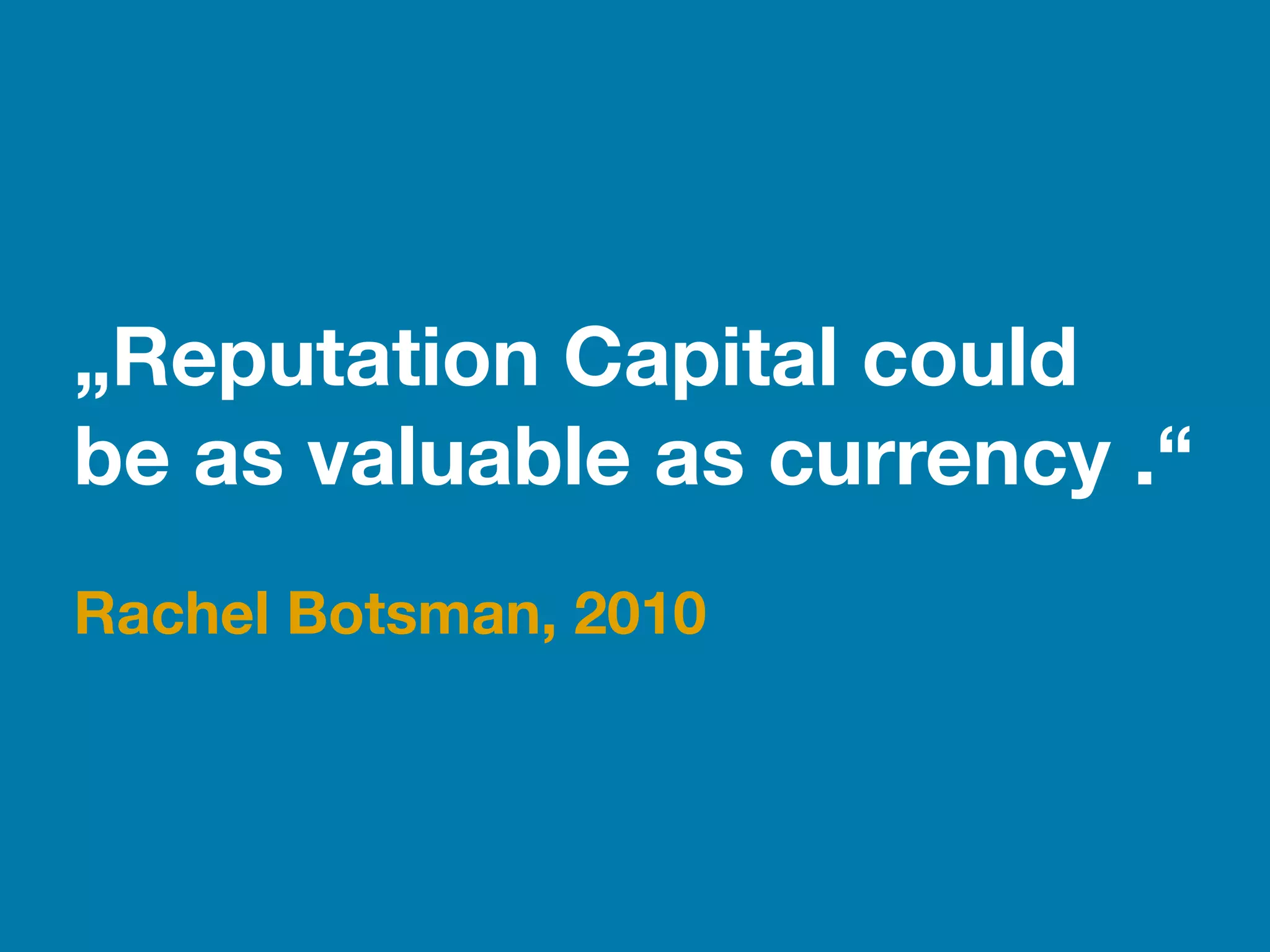 „Reputation Capital could
be as valuable as currency .“
!
Rachel Botsman, 2010
 