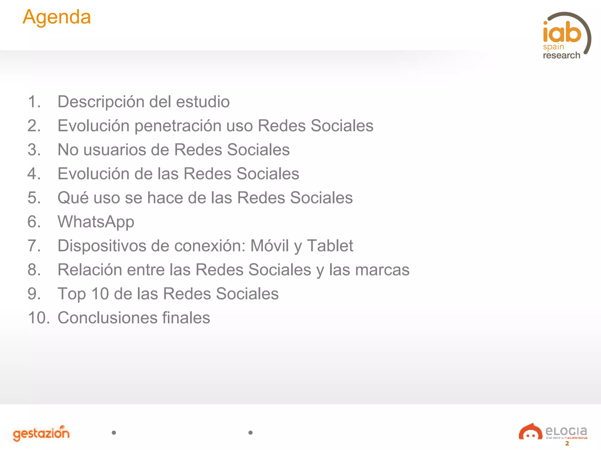 2
Agenda
1. Descripción del estudio
2. Evolución penetración uso Redes Sociales
3. No usuarios de Redes Sociales
4. Evolución de las Redes Sociales
5. Qué uso se hace de las Redes Sociales
6. WhatsApp
7. Dispositivos de conexión: Móvil y Tablet
8. Relación entre las Redes Sociales y las marcas
9. Top 10 de las Redes Sociales
10. Conclusiones finales
 