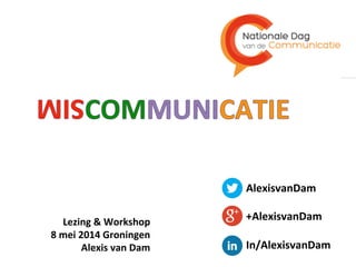  
Lezing	
  &	
  Workshop	
  
8	
  mei	
  2014	
  Groningen	
  
Alexis	
  van	
  Dam	
  
AlexisvanDam	
  
+AlexisvanDam	
  
In/AlexisvanDam	
  
 