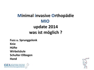 Minimal invasive Orthopädie
MIO
update 2014
was ist möglich ?
Fuss u. Sprunggelenk
Knie
Hüfte
Wirbelsäule
Schulter Ellbogen
Hand
 