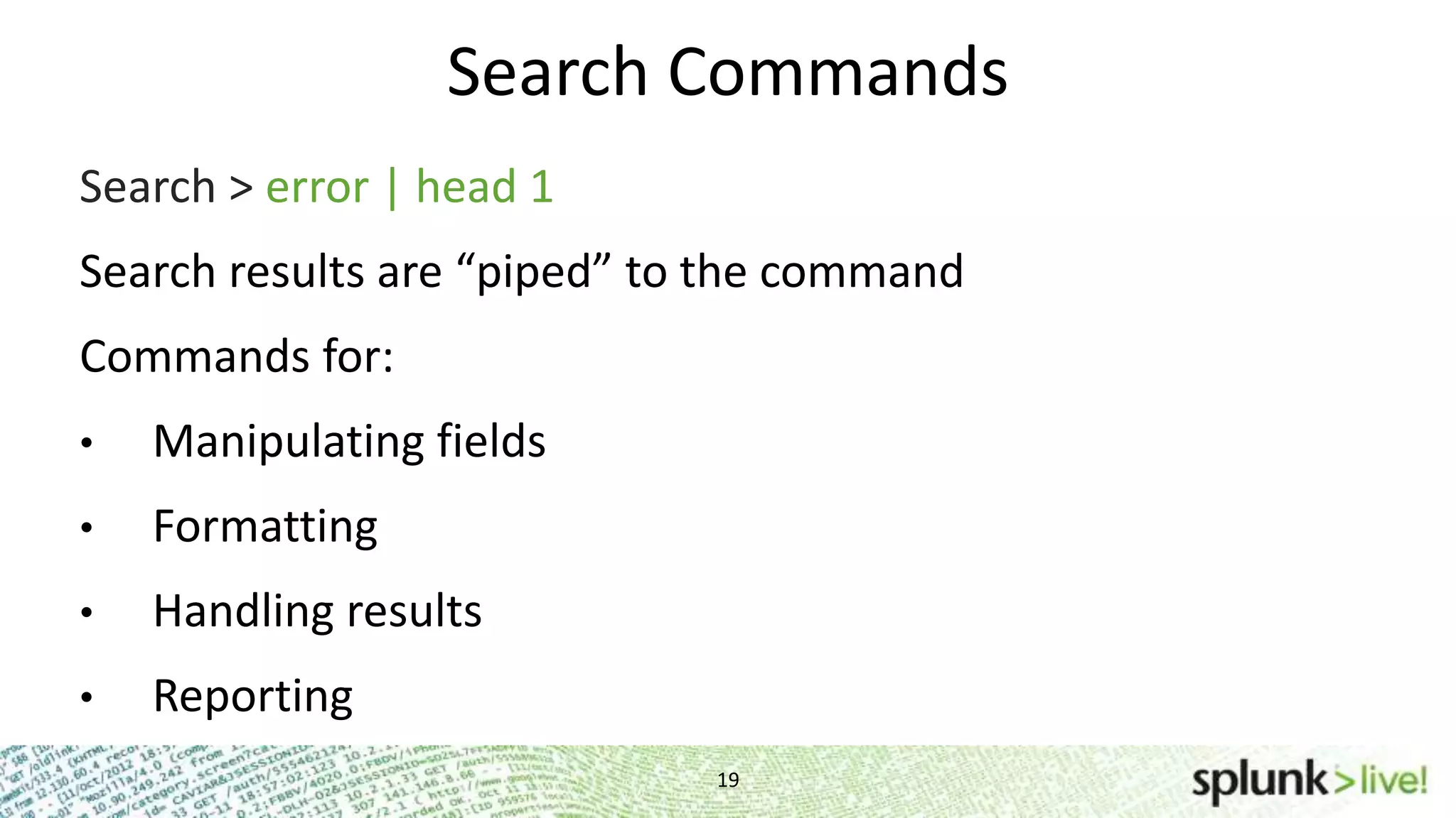 Search Commands 19 Search > error | head 1 Search results are “piped” to the command Commands for: • Manipulating fields • Formatting • Handling results • Reporting 