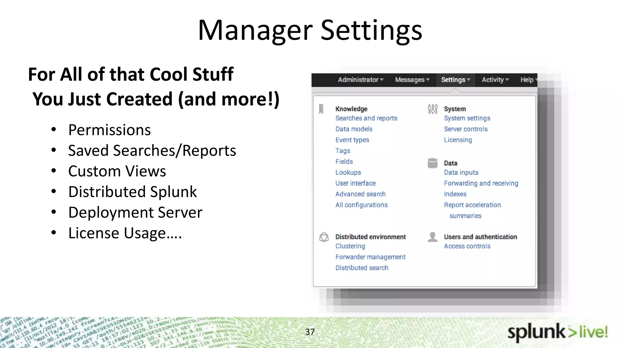 Manager Settings 37 For All of that Cool Stuff You Just Created (and more!) • Permissions • Saved Searches/Reports • Custom Views • Distributed Splunk • Deployment Server • License Usage…. 