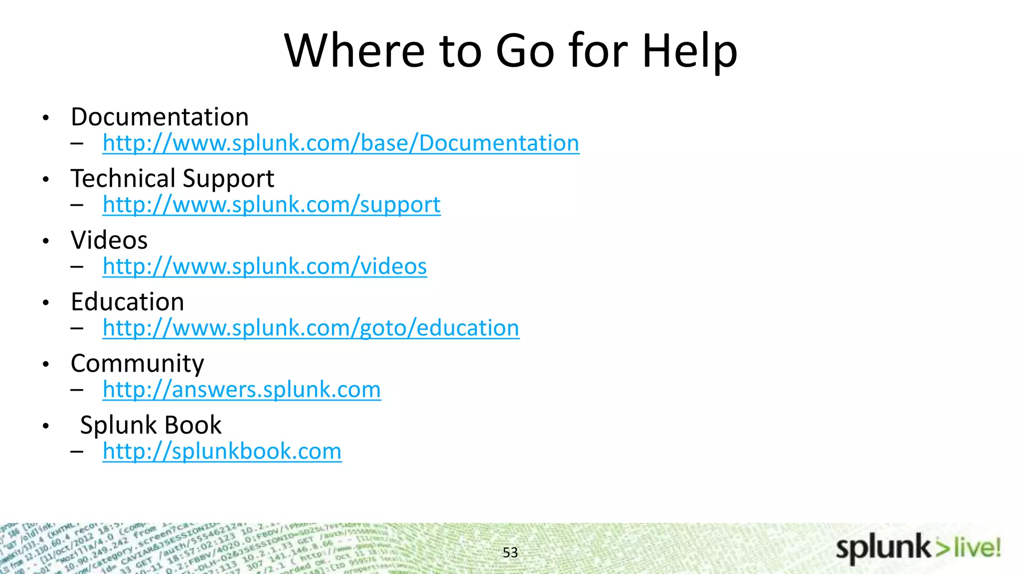 Where to Go for Help 53 • Documentation – http://www.splunk.com/base/Documentation • Technical Support – http://www.splunk.com/support • Videos – http://www.splunk.com/videos • Education – http://www.splunk.com/goto/education • Community – http://answers.splunk.com • Splunk Book – http://splunkbook.com 