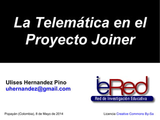La Telemática en elLa Telemática en el
Proyecto JoinerProyecto Joiner
Popayán (Colombia), 8 de Mayo de 2014 Licencia Creative Commons By-Sa
Ulises Hernandez Pino
uhernandez@gmail.com
 