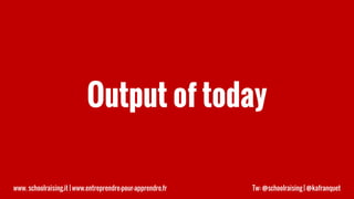 Output of today
www. schoolraising.it | www.entreprendre-pour-apprendre.fr Tw: @schoolraising | @kafranquet
 