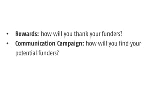 • Rewards: how will you thank your funders?
• Communication Campaign: how will you find your
potential funders?
 
