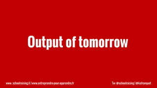 Output of tomorrow
www. schoolraising.it | www.entreprendre-pour-apprendre.fr Tw: @schoolraising | @kafranquet
 