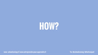 HOW?
www. schoolraising.it | www.entreprendre-pour-apprendre.fr Tw: @schoolraising | @kafranquet
 