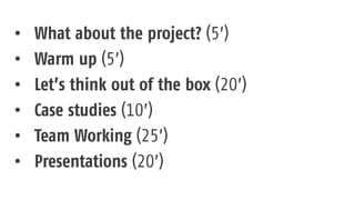 • What about the project? (5’)
• Warm up (5’)
• Let’s think out of the box (20’)
• Case studies (10’)
• Team Working (25’)
• Presentations (20’)
 