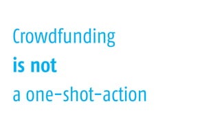 Crowdfunding
is not
a one-shot-action
 
