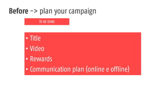 Before -> plan your campaign
TO BE DONE
• Title
• Video
• Rewards
• Communication plan (online e offline)
 