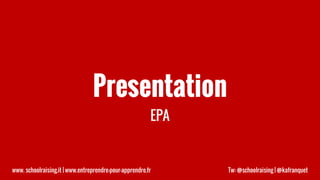 Presentation
EPA
www. schoolraising.it | www.entreprendre-pour-apprendre.fr Tw: @schoolraising | @kafranquet
 