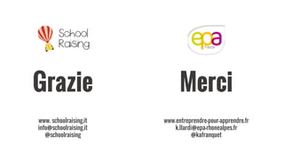 Grazie
www. schoolraising.it
info@schoolraising.it
@schoolraising
Merci
www.entreprendre-pour-apprendre.fr
k.Ilardi@epa-rhonealpes.fr
@kafranquet
 