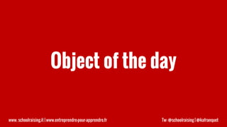Object of the day
www. schoolraising.it | www.entreprendre-pour-apprendre.fr Tw: @schoolraising | @kafranquet
 