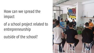 How can we spread the
impact
of a school project related to
entrepreneurship
outside of the school?
 