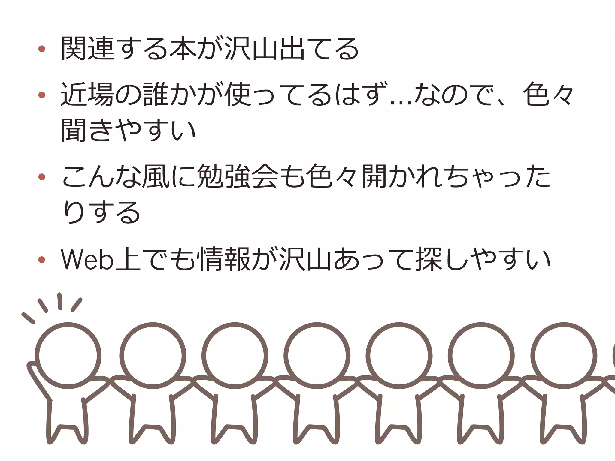 •  関連する本が沢⼭山出てる
•  近場の誰かが使ってるはず…なので、⾊色々
聞きやすい
•  こんな⾵風に勉強会も⾊色々開かれちゃった
りする
•  Web上でも情報が沢⼭山あって探しやすい
 