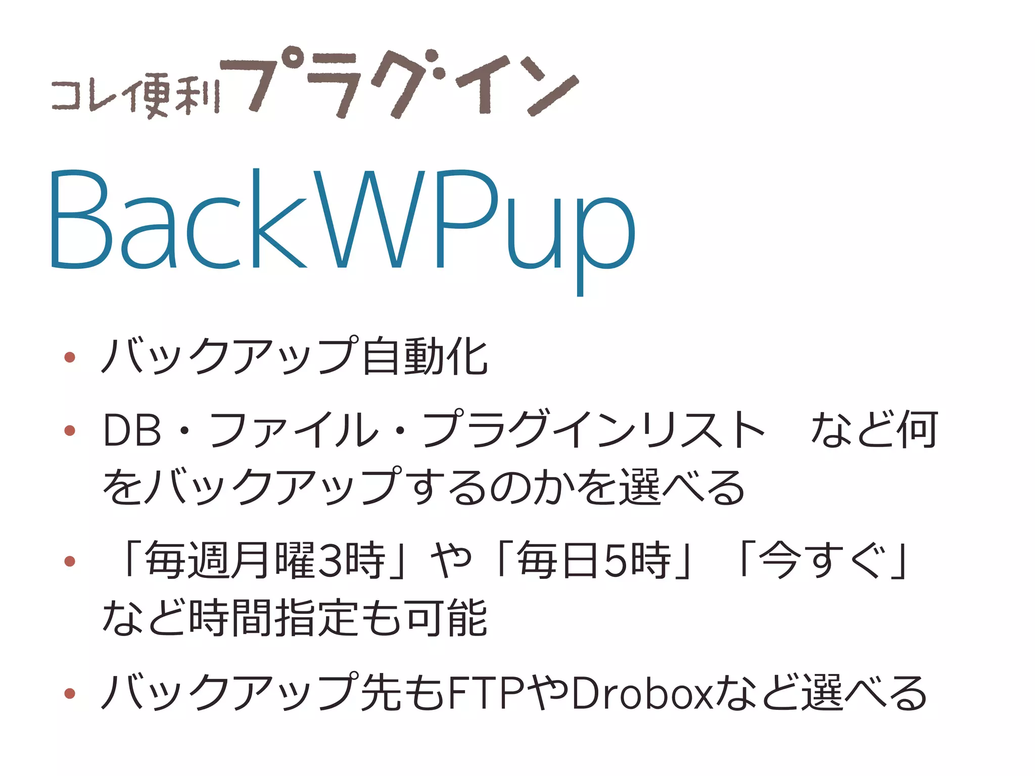 •  バックアップ⾃自動化
•  DB・ファイル・プラグインリスト 　など何
をバックアップするのかを選べる
•  「毎週⽉月曜3時」や「毎⽇日5時」「今すぐ」
など時間指定も可能
•  バックアップ先もFTPやDroboxなど選べる
 