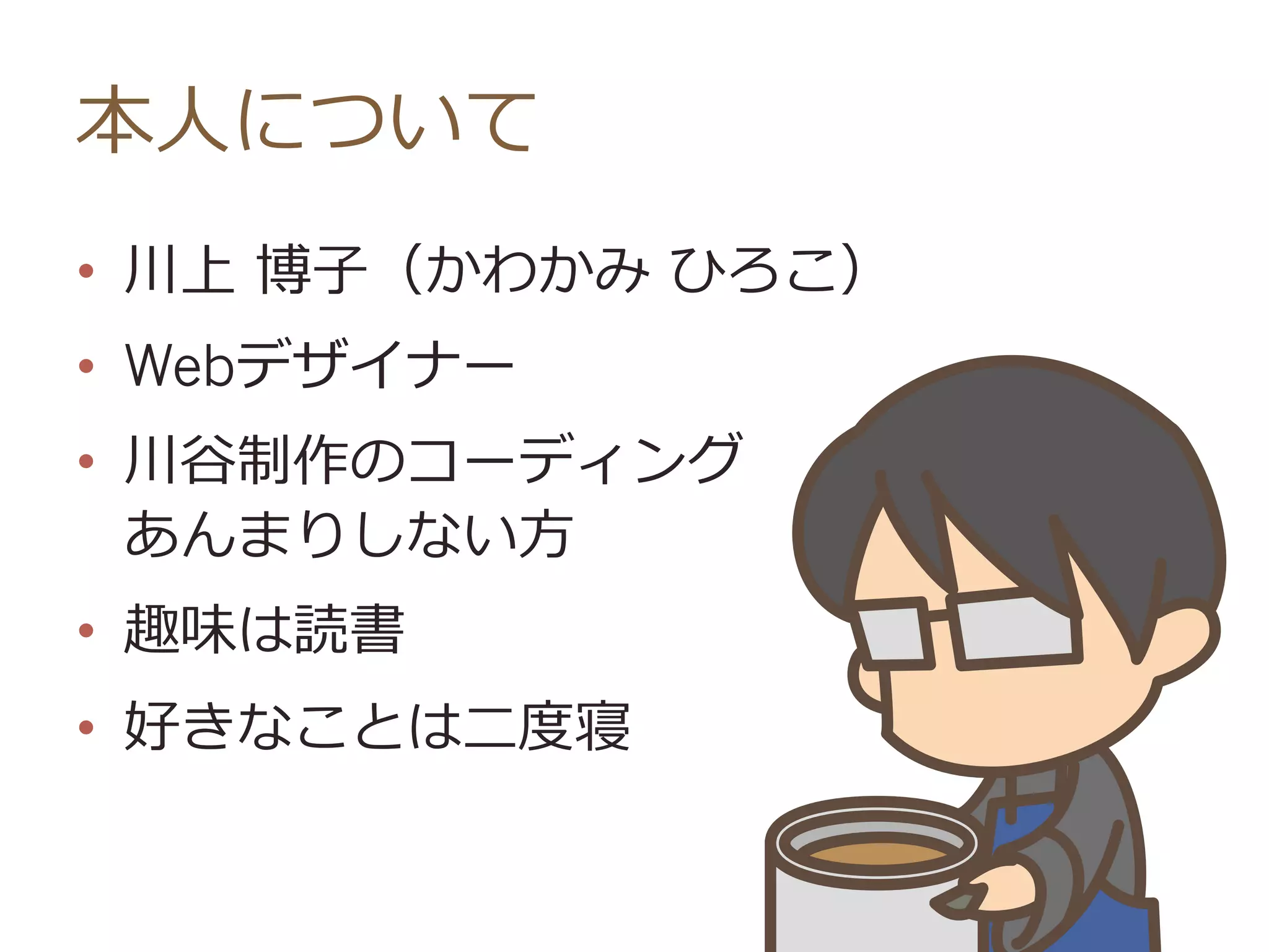 本⼈人について
•  川上  博⼦子（かわかみ  ひろこ）
•  Webデザイナー
•  川⾕谷制作のコーディング
あんまりしない⽅方
•  趣味は読書
•  好きなことは⼆二度度寝
 