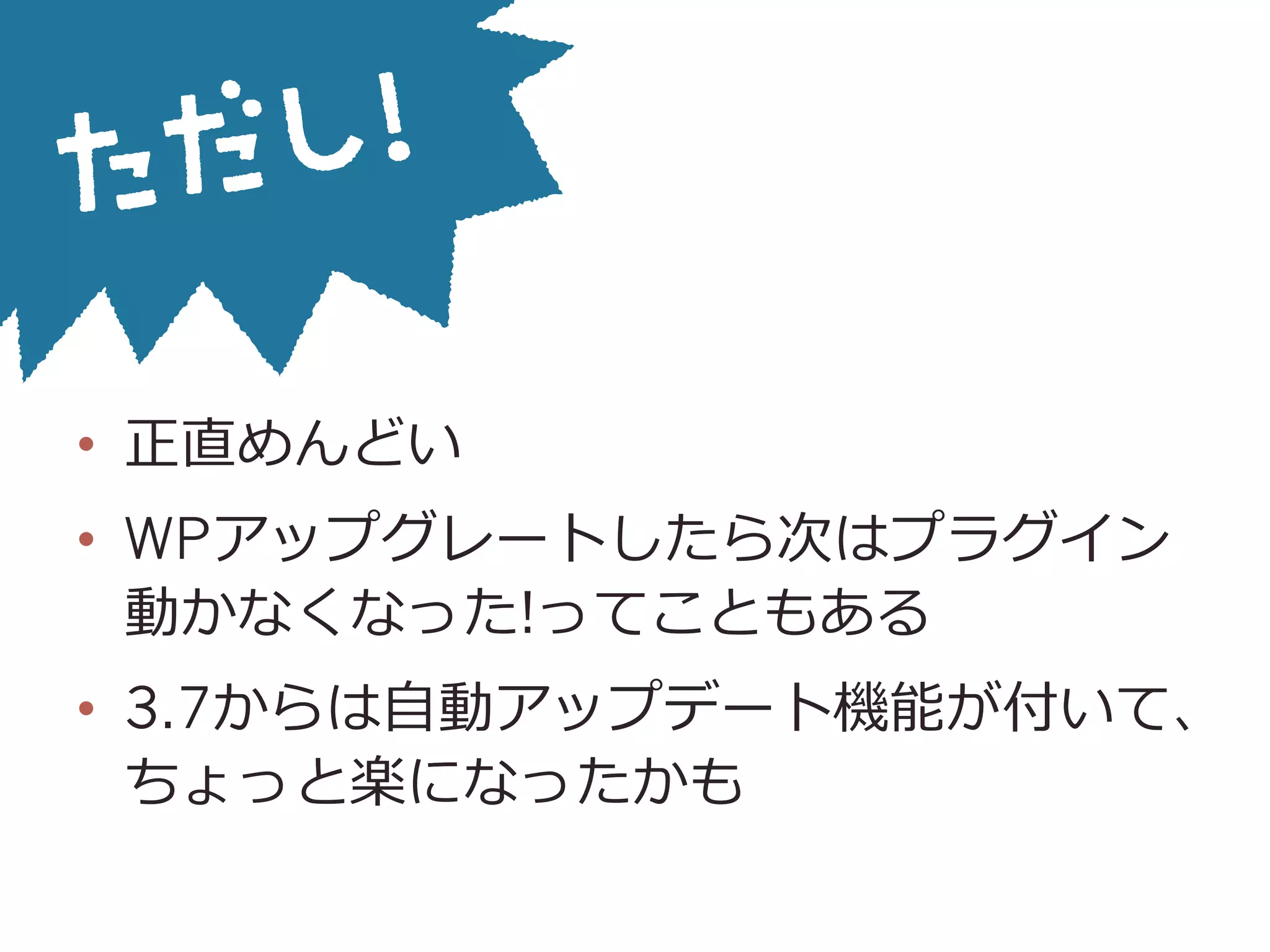 •  正直めんどい
•  WPアップグレートしたら次はプラグイン
動かなくなった!ってこともある
•  3.7からは⾃自動アップデート機能が付いて、
ちょっと楽になったかも
 