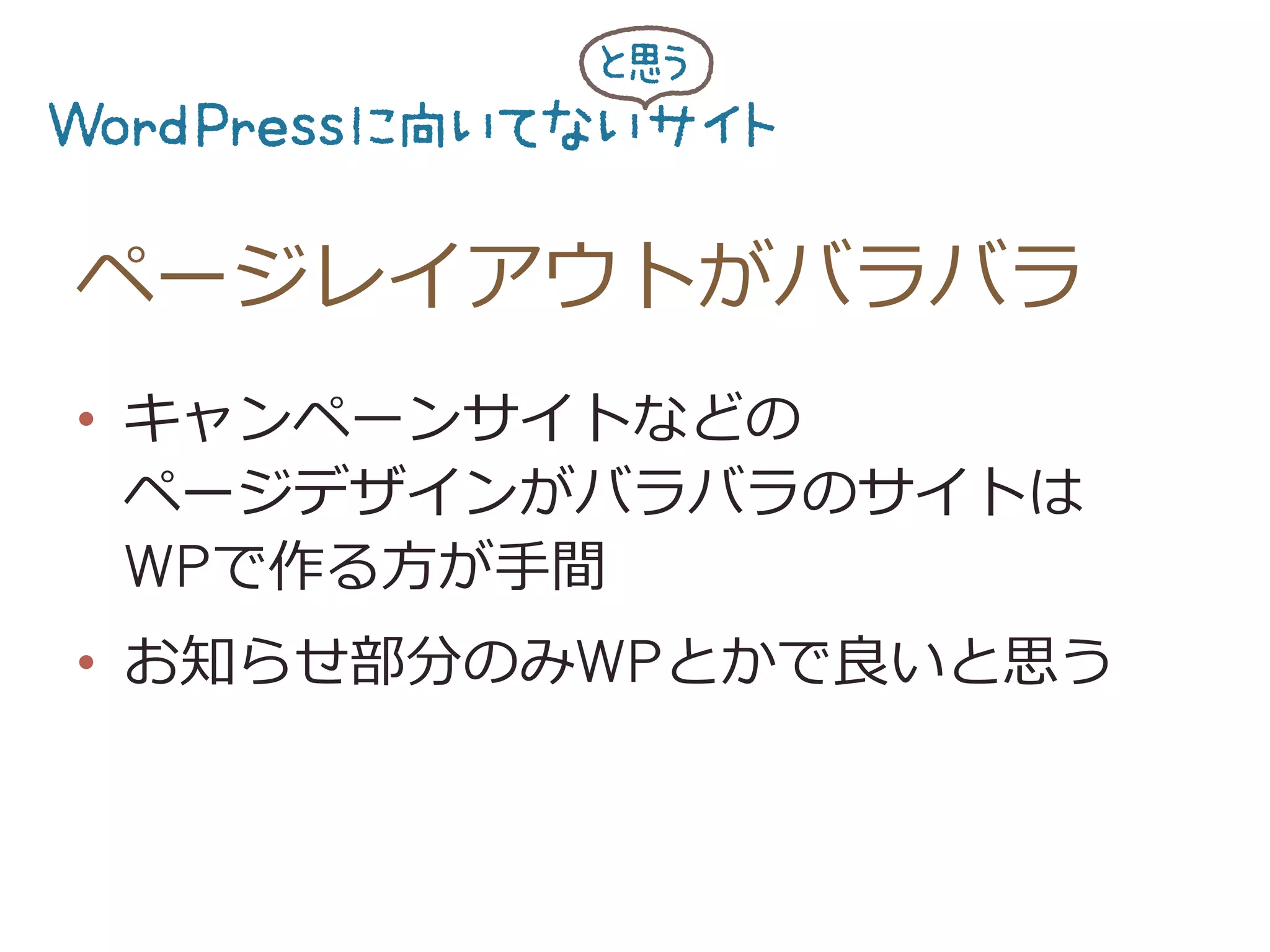ページレイアウトがバラバラ
•  キャンペーンサイトなどの
ページデザインがバラバラのサイトは
WPで作る⽅方が⼿手間
•  お知らせ部分のみWPとかで良良いと思う
 