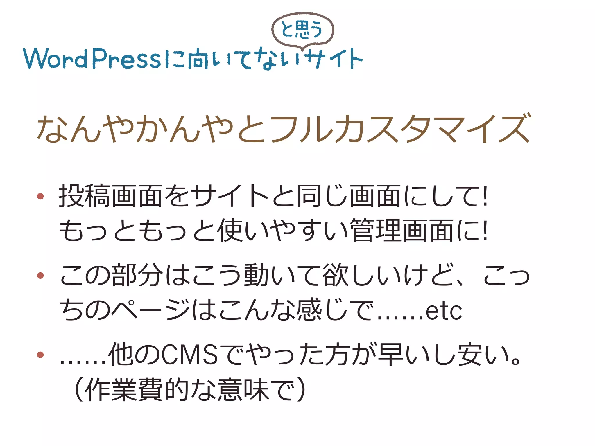 なんやかんやとフルカスタマイズ
•  投稿画⾯面をサイトと同じ画⾯面にして!
もっともっと使いやすい管理理画⾯面に!
•  この部分はこう動いて欲しいけど、こっ
ちのページはこんな感じで……etc
•  ……他のCMSでやった⽅方が早いし安い。
（作業費的な意味で）
 