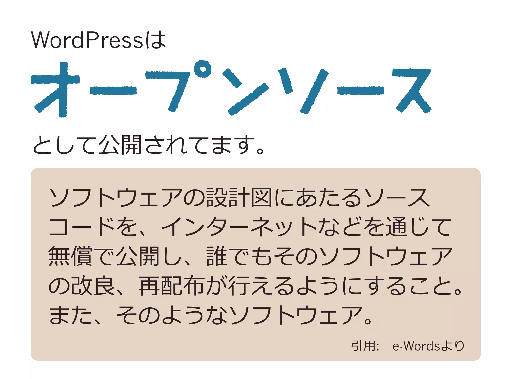 WordPressは
として公開されてます。
ソフトウェアの設計図にあたるソース
コードを、インターネットなどを通じて
無償で公開し、誰でもそのソフトウェア
の改良良、再配布が⾏行行えるようにすること。
また、そのようなソフトウェア。
引⽤用: 　e-Wordsより
 